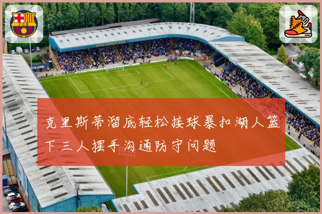 克里斯蒂溜底轻松接球暴扣湖人篮下三人摆手沟通防守问题