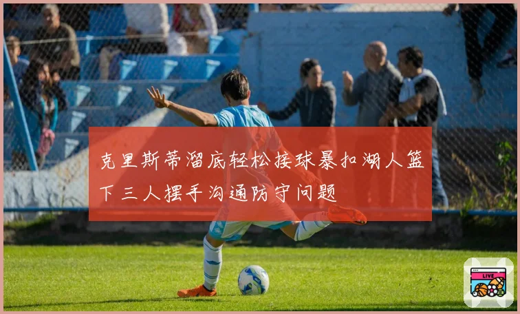 克里斯蒂溜底轻松接球暴扣湖人篮下三人摆手沟通防守问题